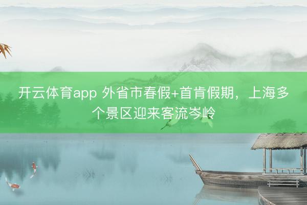 开云体育app 外省市春假+首肯假期，上海多个景区迎来客流岑岭