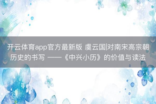开云体育app官方最新版 虞云国|对南宋高宗朝历史的书写 ——《中兴小历》的价值与读法