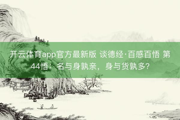开云体育app官方最新版 谈德经·百感百悟 第44悟:名与身孰亲,身与货孰多?