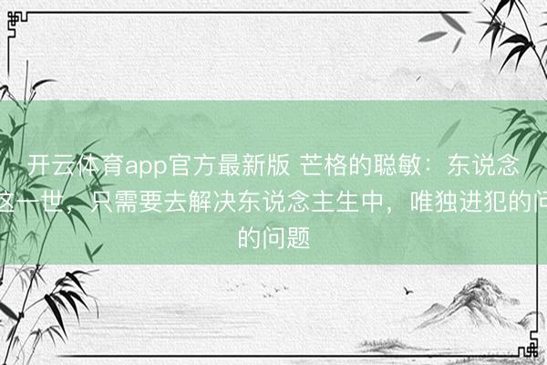 开云体育app官方最新版 芒格的聪敏：东说念主这一世，只需要去解决东说念主生中，唯独进犯的问题