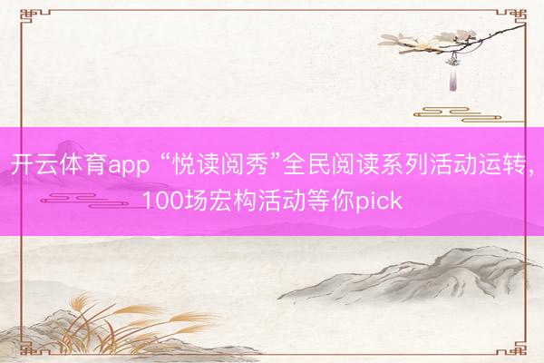 开云体育app “悦读阅秀”全民阅读系列活动运转，100场宏构活动等你pick