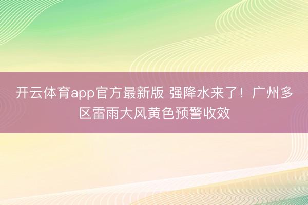 开云体育app官方最新版 强降水来了!广州多区雷雨大风黄色预警收效