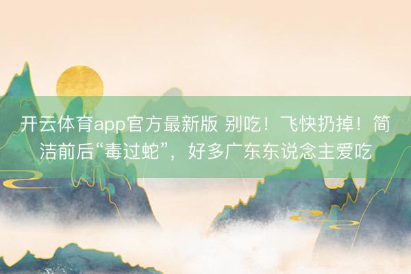 开云体育app官方最新版 别吃！飞快扔掉！简洁前后“毒过蛇”，好多广东东说念主爱吃