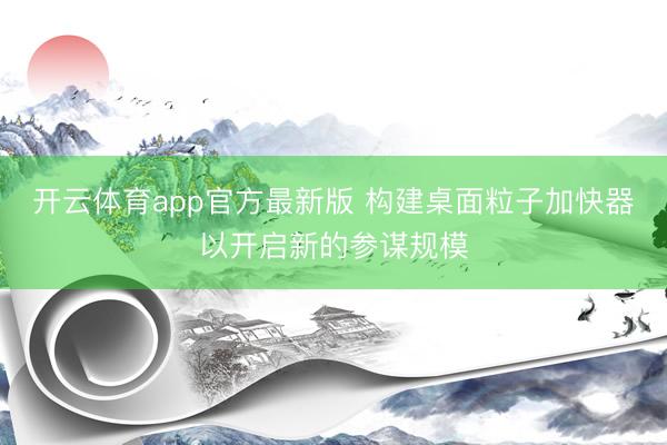 开云体育app官方最新版 构建桌面粒子加快器以开启新的参谋规模
