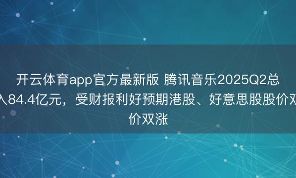 开云体育app官方最新版 腾讯音乐2025Q2总收入84.4亿元,受财报利好预期港股、好意思股股价双涨