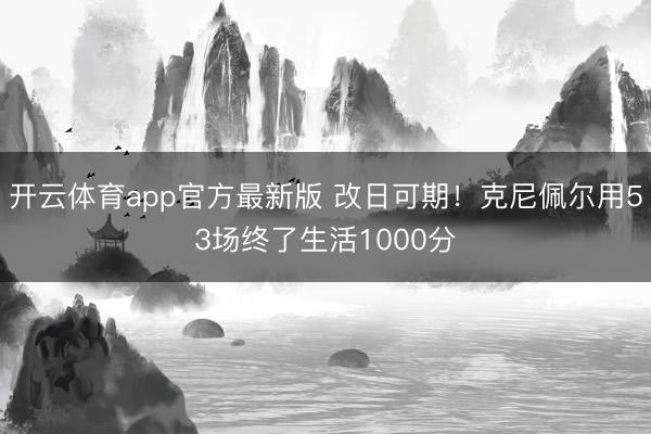 开云体育app官方最新版 改日可期！克尼佩尔用53场终了生活1000分