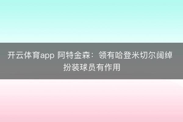 开云体育app 阿特金森：领有哈登米切尔阔绰 扮装球员有作用