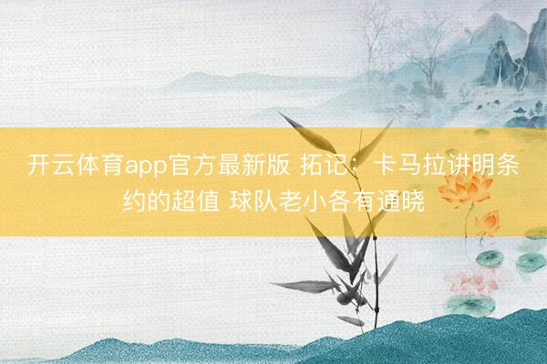 开云体育app官方最新版 拓记：卡马拉讲明条约的超值 球队老小各有通晓