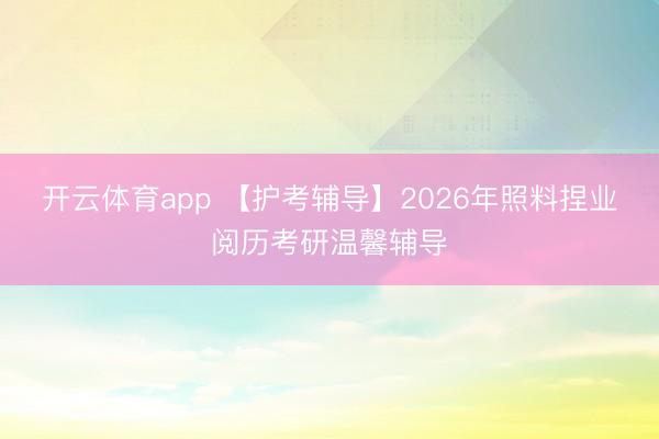 开云体育app 【护考辅导】2026年照料捏业阅历考研温馨辅导