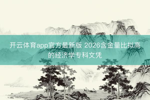 开云体育app官方最新版 2026含金量比拟高的经济学专科文凭