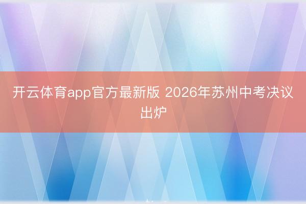 开云体育app官方最新版 2026年苏州中考决议出炉