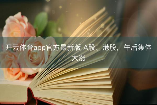 开云体育app官方最新版 A股、港股，午后集体大涨