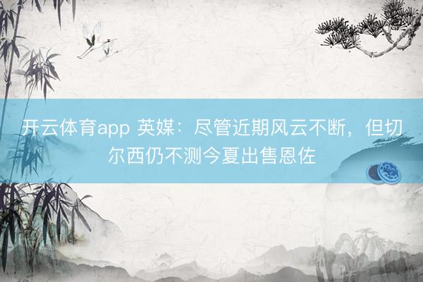 开云体育app 英媒:尽管近期风云不断,但切尔西仍不测今夏出售恩佐