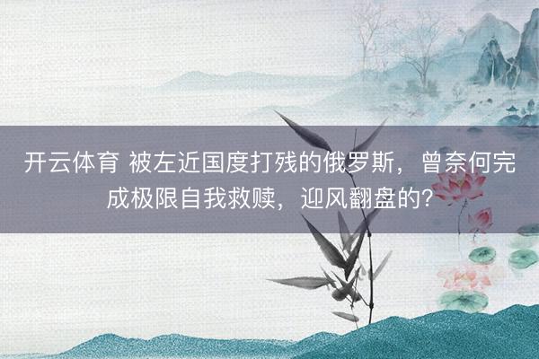 开云体育 被左近国度打残的俄罗斯，曾奈何完成极限自我救赎，迎风翻盘的？
