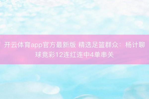 开云体育app官方最新版 精选足篮群众:杨计聊球竞彩12连红连中4单串关