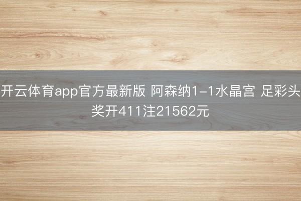 开云体育app官方最新版 阿森纳1-1水晶宫 足彩头奖开411注21562元