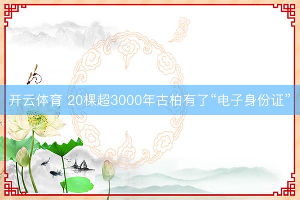 开云体育 20棵超3000年古柏有了“电子身份证”