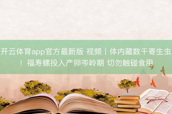 开云体育app官方最新版 视频丨体内藏数千寄生虫!福寿螺投入产卵岑岭期 切勿触碰食用