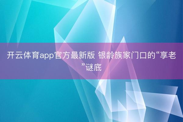 开云体育app官方最新版 银龄族家门口的“享老”谜底