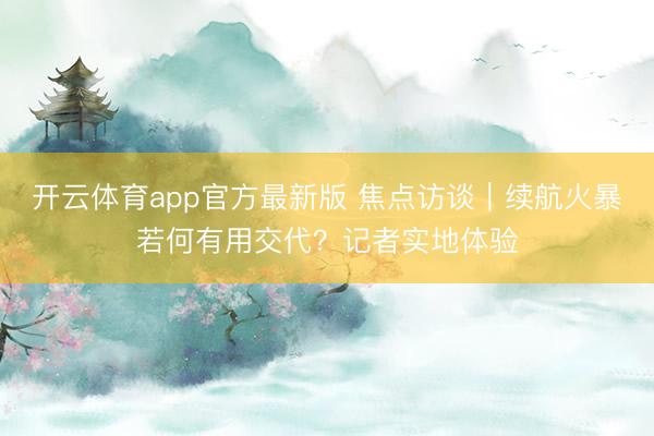 开云体育app官方最新版 焦点访谈|续航火暴若何有用交代?记者实地体验