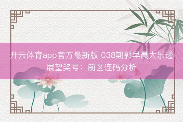 开云体育app官方最新版 038期郭早晨大乐透展望奖号：前区连码分析