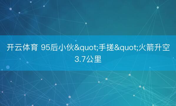 开云体育 95后小伙"手搓"火箭升空3.7公里