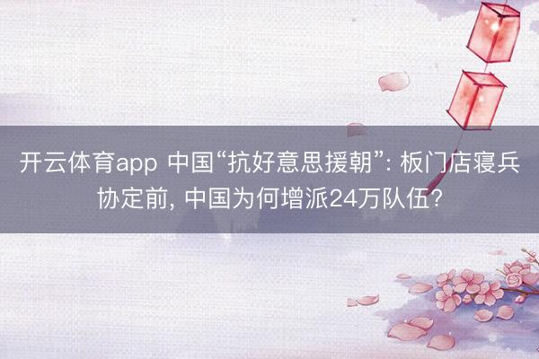 开云体育app 中国“抗好意思援朝”: 板门店寝兵协定前, 中国为何增派24万队伍?
