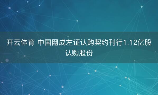 开云体育 中国网成左证认购契约刊行1.12亿股认购股份