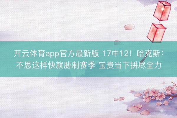 开云体育app官方最新版 17中12！哈克斯：不思这样快就胁制赛季 宝贵当下拼尽全力