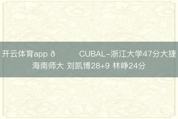 开云体育app 🏀CUBAL-浙江大学47分大捷海南师大 刘凯博28+9 林峥24分