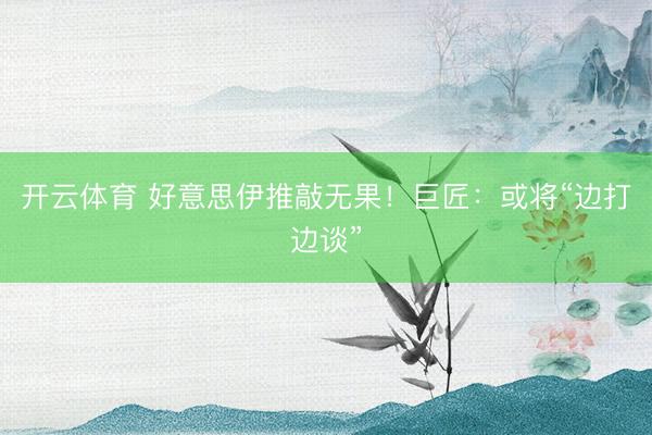 开云体育 好意思伊推敲无果!巨匠:或将“边打边谈”