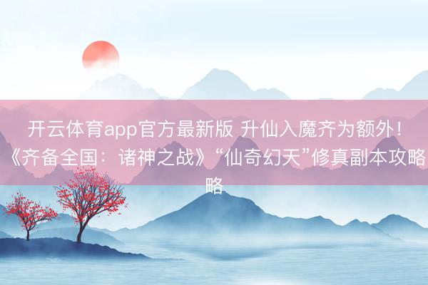 开云体育app官方最新版 升仙入魔齐为额外!《齐备全国:诸神之战》“仙奇幻天”修真副本攻略