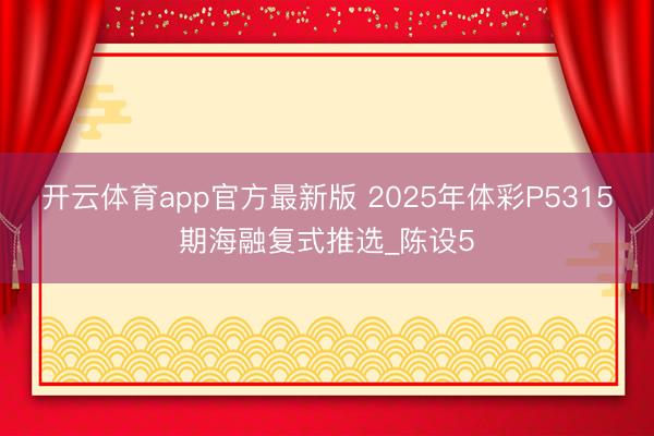 开云体育app官方最新版 2025年体彩P5315期海融复式推选_陈设5