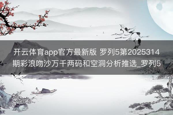 开云体育app官方最新版 罗列5第2025314期彩浪吻沙万千两码和空洞分析推选_罗列5