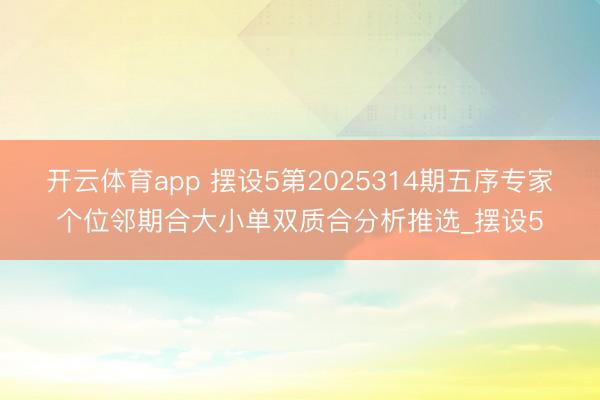 开云体育app 摆设5第2025314期五序专家个位邻期合大小单双质合分析推选_摆设5