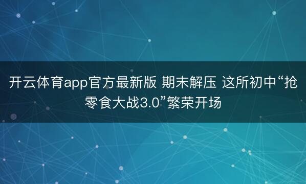 开云体育app官方最新版 期末解压 这所初中“抢零食大战3.0”繁荣开场