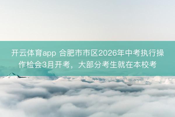 开云体育app 合肥市市区2026年中考执行操作检会3月开考,大部分考生就在本校考