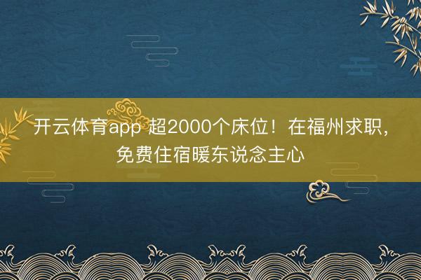 开云体育app 超2000个床位!在福州求职,免费住宿暖东说念主心