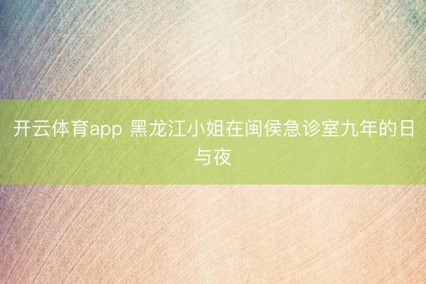 开云体育app 黑龙江小姐在闽侯急诊室九年的日与夜