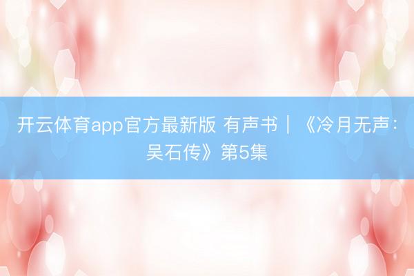 开云体育app官方最新版 有声书｜《冷月无声：吴石传》第5集