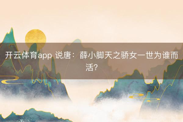 开云体育app 说唐：薛小脚天之骄女一世为谁而活？