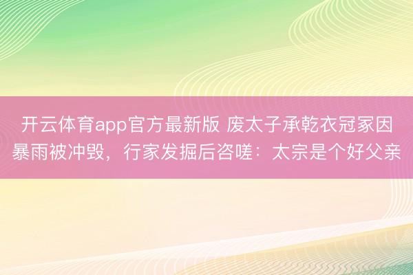 开云体育app官方最新版 废太子承乾衣冠冢因暴雨被冲毁，行家发掘后咨嗟：太宗是个好父亲
