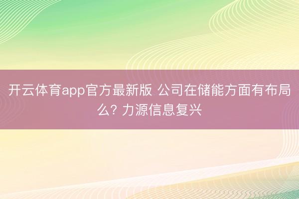 开云体育app官方最新版 公司在储能方面有布局么? 力源信息复兴
