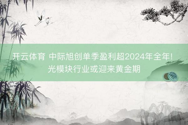 开云体育 中际旭创单季盈利超2024年全年! 光模块行业或迎来黄金期