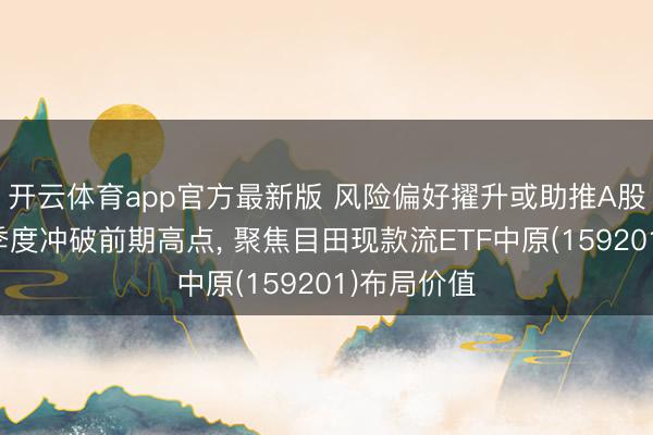 开云体育app官方最新版 风险偏好擢升或助推A股指数在二季度冲破前期高点， 聚焦目田现款流ETF中原(159201)布局价值