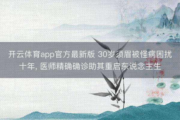 开云体育app官方最新版 30岁须眉被怪病困扰十年， 医师精确确诊助其重启东说念主生