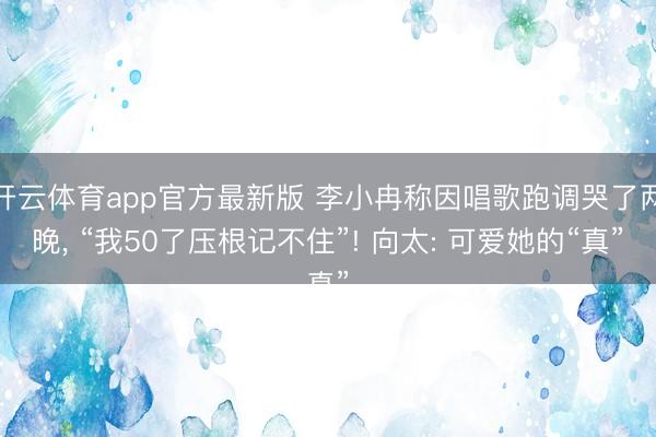 开云体育app官方最新版 李小冉称因唱歌跑调哭了两晚， “我50了压根记不住”! 向太: 可爱她的“真”