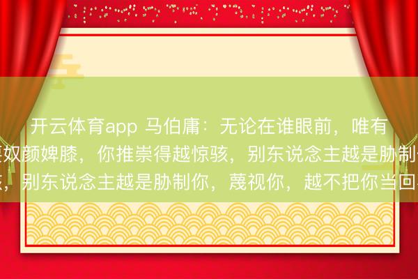 开云体育app 马伯庸：无论在谁眼前，唯有你不欠他的，就没必要奴颜婢膝，你推崇得越惊骇，别东说念主越是胁制你，蔑视你，越不把你当回事