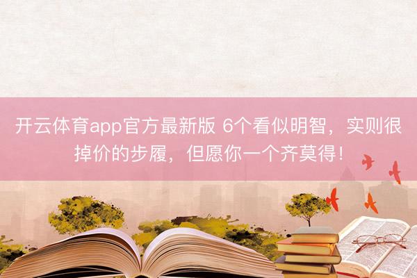 开云体育app官方最新版 6个看似明智，实则很掉价的步履，但愿你一个齐莫得！