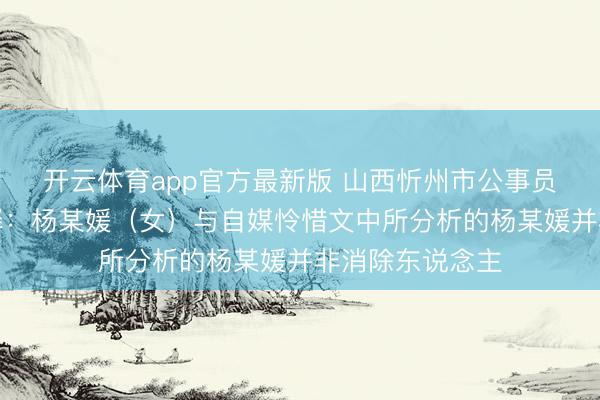开云体育app官方最新版 山西忻州市公事员局发布情况评释：杨某媛（女）与自媒怜惜文中所分析的杨某媛并非消除东说念主